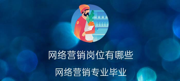 网络营销岗位有哪些 网络营销专业毕业，可以做什么工作？